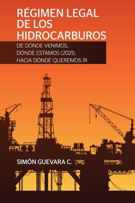 RÉGIMEN LEGAL DE LOS HIDROCARBUROS. De dónde venimos, dónde estamos (2021), hacia dónde queremos ir by Guevara C., Sim&#243;n