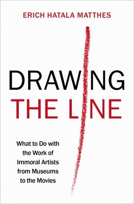 Drawing the Line: What to Do with the Work of Immoral Artists from Museums to the Movies by Matthes, Erich Hatala