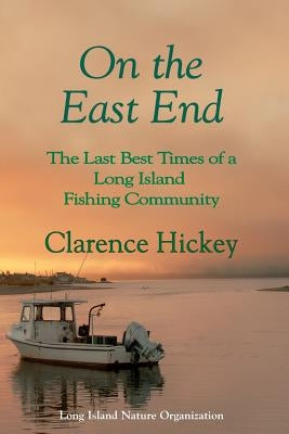 On the East End: The Last Best Times of a Long Island Fishing Community by Hickey, Clarence