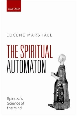 The Spiritual Automaton: Spinoza's Science of the Mind by Marshall, Eugene