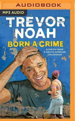 Born a Crime: Stories from a South African Childhood by Noah, Trevor