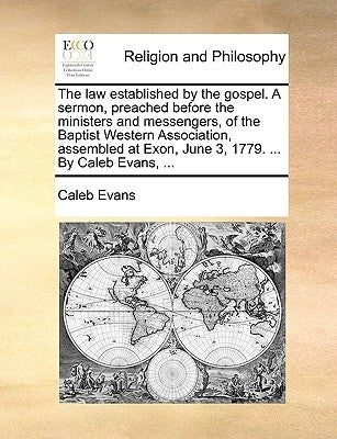 The Law Established by the Gospel. a Sermon, Preached Before the Ministers and Messengers, of the Baptist Western Association, Assembled at Exon, June by Evans, Caleb
