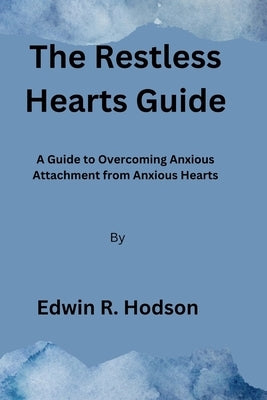 The Restless Hearts Guide: A Guide to Overcoming Anxious Attachment from Anxious Hearts by Hodson, Edwin R.
