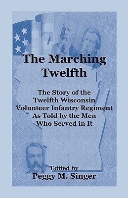 The Marching Twelfth: The Story of the Twelfth Wisconsin Volunteer Infantry Regiment as Told by the Men Who Served In It by Singer, Peggy M.