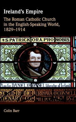 Ireland's Empire: The Roman Catholic Church in the English-Speaking World, 1829-1914 by Barr, Colin