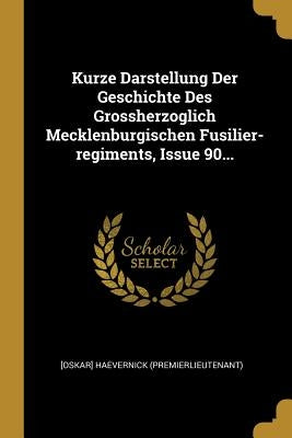 Kurze Darstellung Der Geschichte Des Grossherzoglich Mecklenburgischen Fusilier-regiments, Issue 90... by (Premierlieutenant), [Oskar] Haevernick