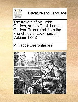 The Travels of Mr. John Gulliver, Son to Capt. Lemuel Gulliver. Translated from the French, by J. Lockman. ... Volume 1 of 2 by Desfontaines, M. L'Abb
