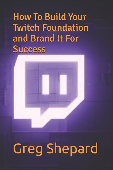 How To Build Your Twitch Foundation and Brand It For Success by Shepard, Greg