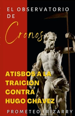 El Observatorio de Cronos: Atisbos a la traición contra Hugo Chávez by Irizarry, Prometeo