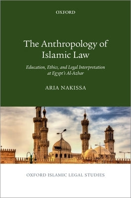 Anthropology of Islamic Law: Education, Ethics, and Legal Interpretation at Egypt's Al-Azhar by Nakissa, Aria