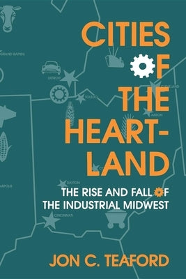 Cities of the Heartland: The Rise and Fall of the Industrial Midwest by Teaford, Jon C.