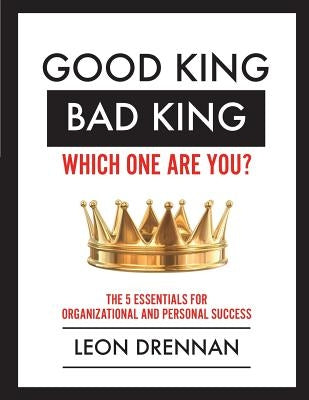 Good King, Bad King-Which One Are You?: The 5 Essentials for Organizational and Personal Growth by Drennan, Leon