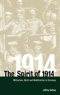 The Spirit of 1914: Militarism, Myth, and Mobilization in Germany by Verhey, Jeffrey