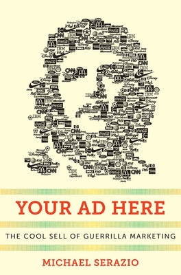 Your Ad Here: The Cool Sell of Guerrilla Marketing by Serazio, Michael