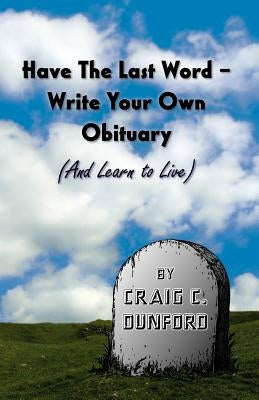 Have the Last Word - Write Your Own Obituary (and Learn to Live) by Dunford, Craig C.