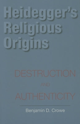 Heidegger's Religious Origins: Destruction and Authenticity by Crowe, Benjamin D.