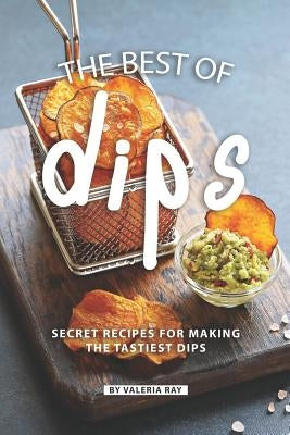 The Best of Dips: Secret Recipes for Making the Tastiest Dips by Ray, Valeria