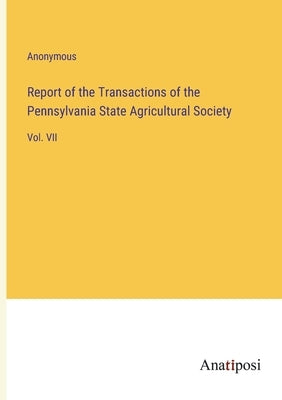 Report of the Transactions of the Pennsylvania State Agricultural Society: Vol. VII by Anonymous