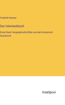 Das Vaterlandsbuch: Erster Band: Geographische Bilder aus dem Kaiserreich Oesterreich by Koerner, Friedrich