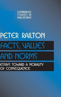 Facts, Values, and Norms: Essays Toward a Morality of Consequence by Railton, Peter