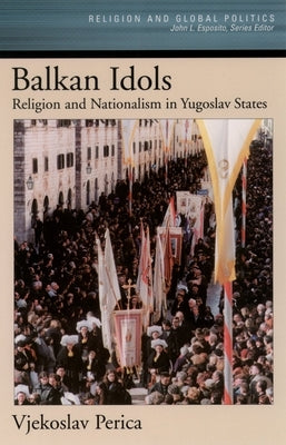 Balkan Idols: Religion and Nationalism in Yugoslav States by Perica, Vjekoslav