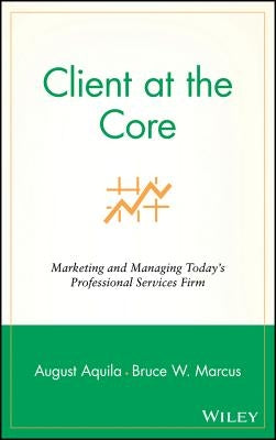 Client at the Core: Marketing and Managing Today's Professional Services Firm by Aquila, August J.