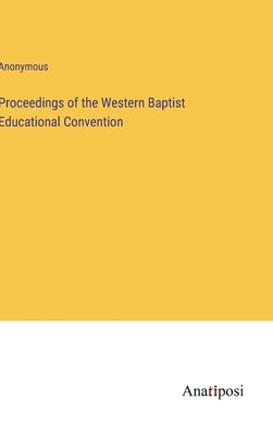 Proceedings of the Western Baptist Educational Convention by Anonymous
