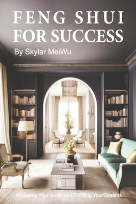 Feng Shui for Success: Achieving Your Goals and Fulfilling Your Dreams by Meiwu, Skylar