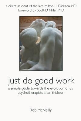 Just Do Good Work: A Simple Guide Towards the Evolution Of Us Psychotherapists After Erickson by McNeilly, Rob