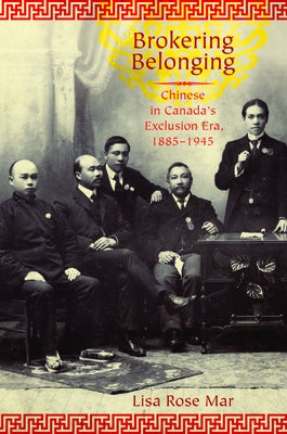 Brokering Belonging: Chinese in Canada's Exclusion Era, 1885-1945 by Mar, Lisa Rose