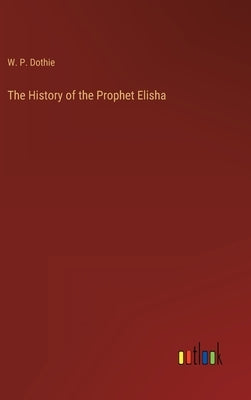 The History of the Prophet Elisha by Dothie, W. P.