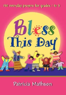 Bless This Day: 150 Everyday Prayers for Grades 1 to 5 by Mathson, Patricia L.