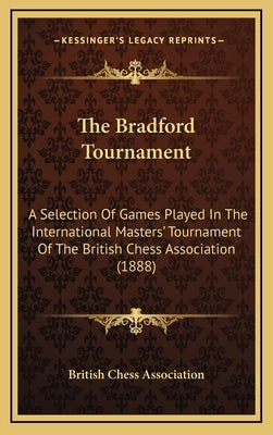 The Bradford Tournament: A Selection of Games Played in the International Masters' Tournament of the British Chess Association (1888) by British Chess Association