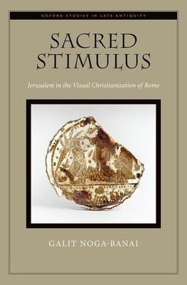 Sacred Stimulus: Jerusalem in the Visual Christianization of Rome by Noga-Banai, Galit