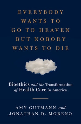 Everybody Wants to Go to Heaven But Nobody Wants to Die: Bioethics and the Transformation of Health Care in America by Gutmann, Amy