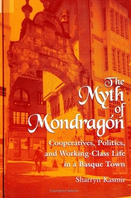 The Myth of Mondragon: Cooperatives, Politics, and Working Class Life in a Basque Town by Kasmir, Sharryn