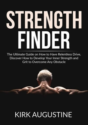 Strength Finder: The Ultimate Guide on How to Have Relentless Drive, Discover How to Develop Your Inner Strength and Grit to Overcome A by Augustine, Kirk