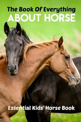 The Book Of Everything About Horse Essential Kids' Horse Book: Horse Book by Dantoni, Blaine
