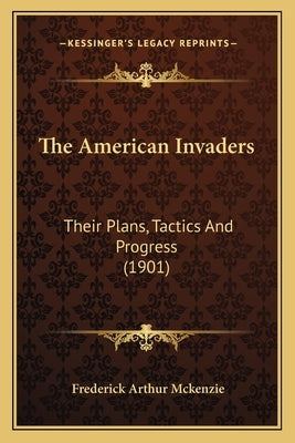 The American Invaders: Their Plans, Tactics and Progress (1901) by McKenzie, Frederick Arthur
