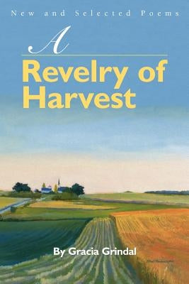 A Revelry of Harvest: New and Selected Poems by Grindal, Gracia