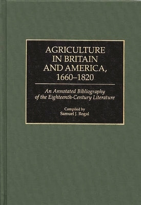 Agriculture in Britain and America, 1660-1820: An Annotated Bibliography of the Eighteenth-Century Literature by Rogal, Samuel J.