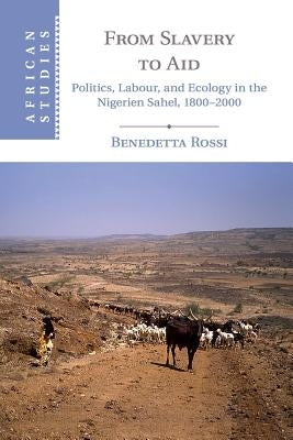 From Slavery to Aid: Politics, Labour, and Ecology in the Nigerien Sahel, 1800-2000 by Rossi, Benedetta