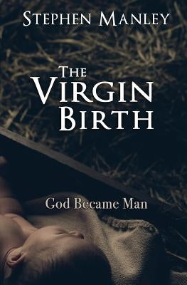 The Virgin Birth: God Became Man by Manley, Stephen