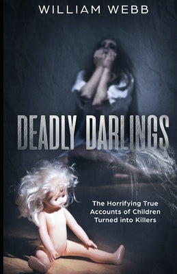 Deadly Darlings: The Horrifying True Accounts of Children Turned Into Murderers by Webb, William