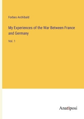 My Experiences of the War Between France and Germany: Vol. 1 by Archibald, Forbes