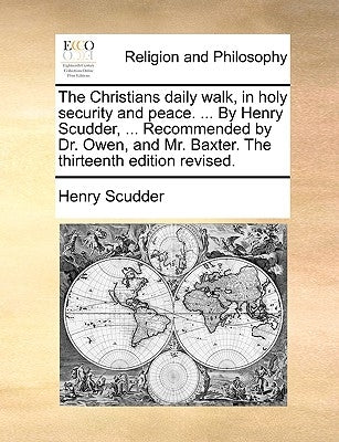 The Christians Daily Walk, in Holy Security and Peace. ... by Henry Scudder, ... Recommended by Dr. Owen, and Mr. Baxter. the Thirteenth Edition Revis by Scudder, Henry