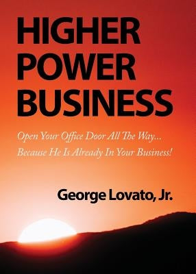 Higher Power Business: Open Your Office Door All the Way...Because He is Already in Your Business! by Lovato, George, Jr.