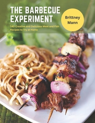 The Barbecue Experiment: 140 Creative and Delicious Meat and Fish Recipes to Try at Home by Mann, Brittney