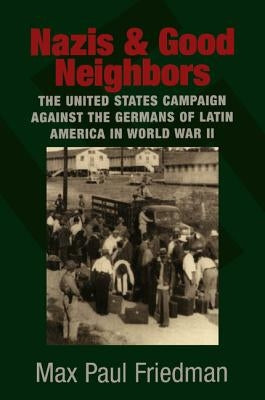 Nazis and Good Neighbors: The United States Campaign Against the Germans of Latin America in World War II by Friedman, Max Paul