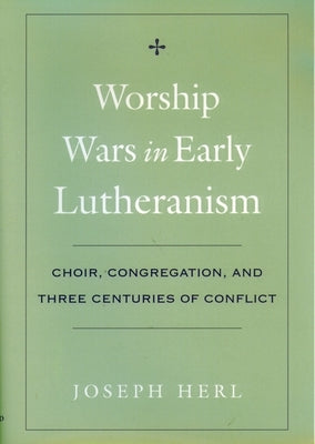 Worship Wars in Early Lutheranism: Choir, Congregation and Three Centuries of Conflict by Herl, Joseph